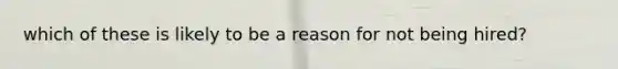 which of these is likely to be a reason for not being hired?