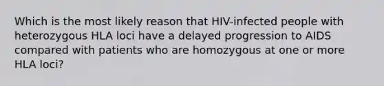 ​Which is the most likely reason that HIV-infected people with heterozygous HLA loci have a delayed progression to AIDS compared with patients who are homozygous at one or more HLA loci?