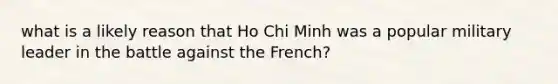 what is a likely reason that Ho Chi Minh was a popular military leader in the battle against the French?