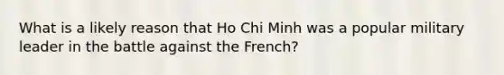 What is a likely reason that Ho Chi Minh was a popular military leader in the battle against the French?