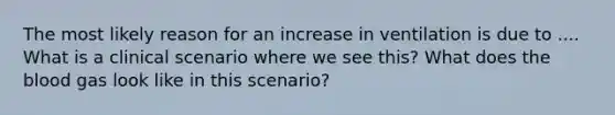 The most likely reason for an increase in ventilation is due to .... What is a clinical scenario where we see this? What does the blood gas look like in this scenario?