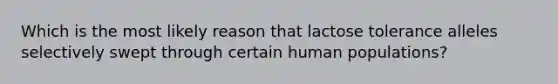 Which is the most likely reason that lactose tolerance alleles selectively swept through certain human populations?