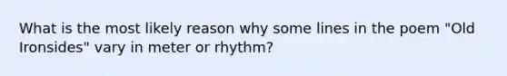 What is the most likely reason why some lines in the poem "Old Ironsides" vary in meter or rhythm?