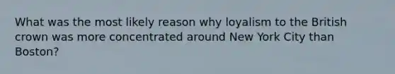 What was the most likely reason why loyalism to the British crown was more concentrated around New York City than Boston?