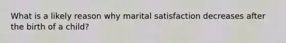 What is a likely reason why marital satisfaction decreases after the birth of a child?