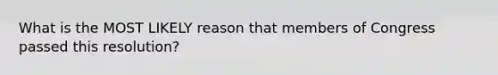What is the MOST LIKELY reason that members of Congress passed this resolution?