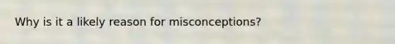 Why is it a likely reason for misconceptions?