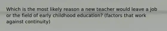 Which is the most likely reason a new teacher would leave a job or the field of early childhood education? (factors that work against continuity)