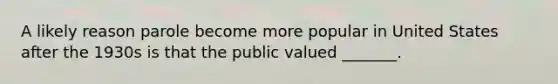 A likely reason parole become more popular in United States after the 1930s is that the public valued _______.