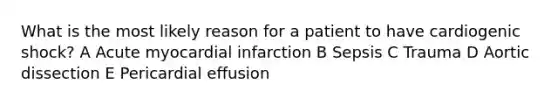 What is the most likely reason for a patient to have cardiogenic shock? A Acute myocardial infarction B Sepsis C Trauma D Aortic dissection E Pericardial effusion