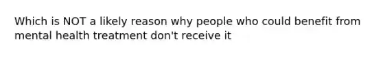 Which is NOT a likely reason why people who could benefit from mental health treatment don't receive it