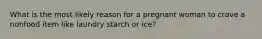 What is the most likely reason for a pregnant woman to crave a nonfood item like laundry starch or ice?