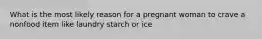 What is the most likely reason for a pregnant woman to crave a nonfood item like laundry starch or ice