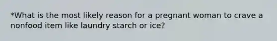 *What is the most likely reason for a pregnant woman to crave a nonfood item like laundry starch or ice?