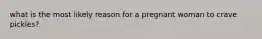 what is the most likely reason for a pregnant woman to crave pickles?