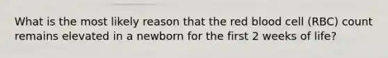 What is the most likely reason that the red blood cell (RBC) count remains elevated in a newborn for the first 2 weeks of life?