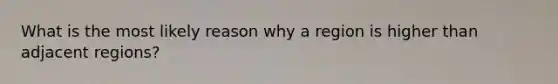 What is the most likely reason why a region is higher than adjacent regions?