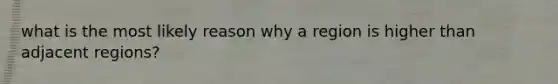 what is the most likely reason why a region is higher than adjacent regions?