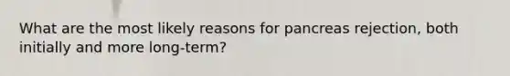 What are the most likely reasons for pancreas rejection, both initially and more long-term?