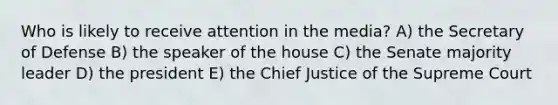 Who is likely to receive attention in the media? A) the Secretary of Defense B) the speaker of the house C) the Senate majority leader D) the president E) the Chief Justice of the Supreme Court