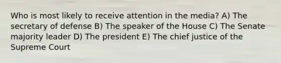 Who is most likely to receive attention in the media? A) The secretary of defense B) The speaker of the House C) The Senate majority leader D) The president E) The chief justice of the Supreme Court