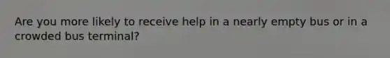 Are you more likely to receive help in a nearly empty bus or in a crowded bus terminal?