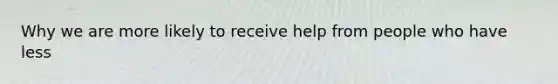 Why we are more likely to receive help from people who have less