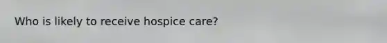 Who is likely to receive hospice care?