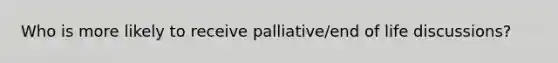 Who is more likely to receive palliative/end of life discussions?