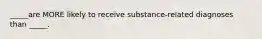 _____are MORE likely to receive substance-related diagnoses than _____.