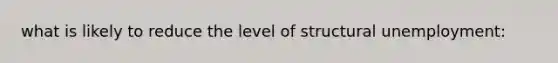 what is likely to reduce the level of structural unemployment: