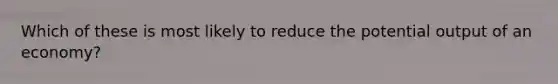 Which of these is most likely to reduce the potential output of an economy?