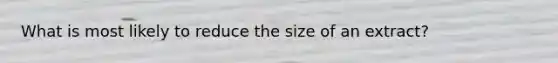 What is most likely to reduce the size of an extract?