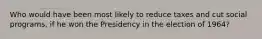 Who would have been most likely to reduce taxes and cut social programs, if he won the Presidency in the election of 1964?