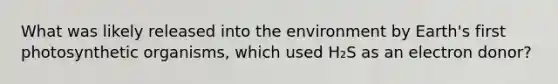 What was likely released into the environment by Earth's first photosynthetic organisms, which used H₂S as an electron donor?