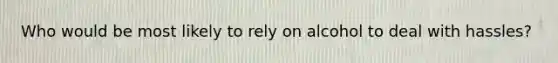 Who would be most likely to rely on alcohol to deal with hassles?