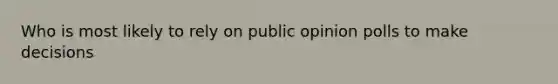 Who is most likely to rely on public opinion polls to make decisions