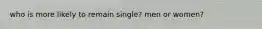 who is more likely to remain single? men or women?