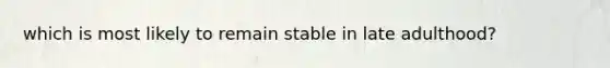 which is most likely to remain stable in late adulthood?