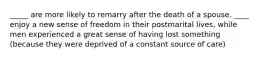 _____ are more likely to remarry after the death of a spouse. ____ enjoy a new sense of freedom in their postmarital lives, while men experienced a great sense of having lost something (because they were deprived of a constant source of care)