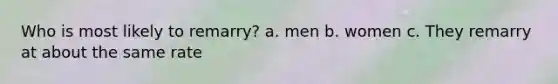 Who is most likely to remarry? a. men b. women c. They remarry at about the same rate
