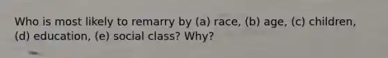 Who is most likely to remarry by (a) race, (b) age, (c) children, (d) education, (e) social class? Why?