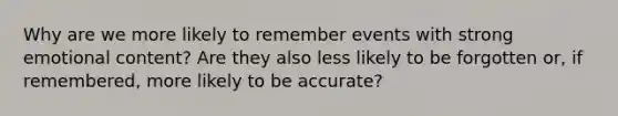 Why are we more likely to remember events with strong emotional content? Are they also less likely to be forgotten or, if remembered, more likely to be accurate?