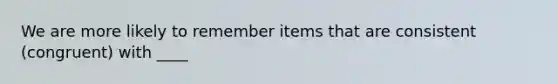 We are more likely to remember items that are consistent (congruent) with ____