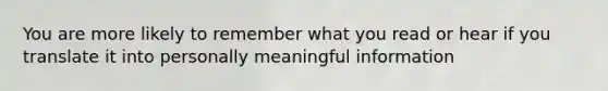 You are more likely to remember what you read or hear if you translate it into personally meaningful information