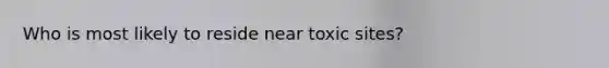 Who is most likely to reside near toxic sites?