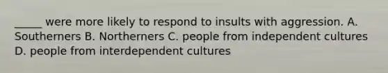 _____ were more likely to respond to insults with aggression. A. Southerners B. Northerners C. people from independent cultures D. people from interdependent cultures