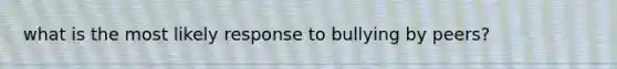 what is the most likely response to bullying by peers?