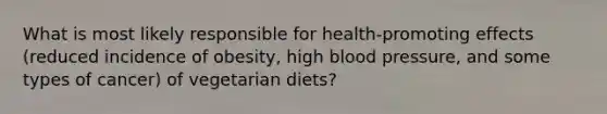 What is most likely responsible for health-promoting effects (reduced incidence of obesity, high blood pressure, and some types of cancer) of vegetarian diets?