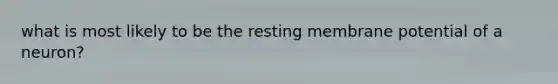 what is most likely to be the resting membrane potential of a neuron?